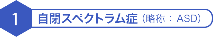 自閉スペクトラム症 （略称 ： ASD）